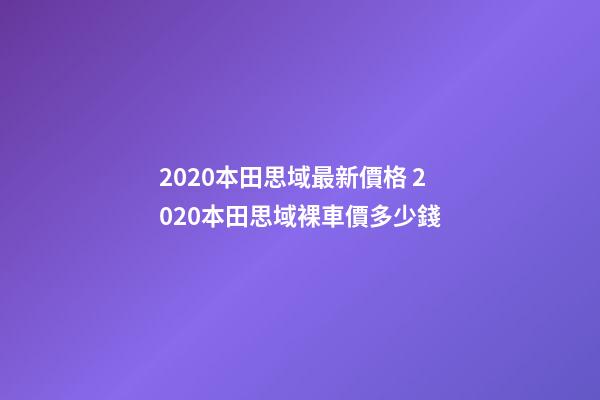 2020本田思域最新價格 2020本田思域裸車價多少錢